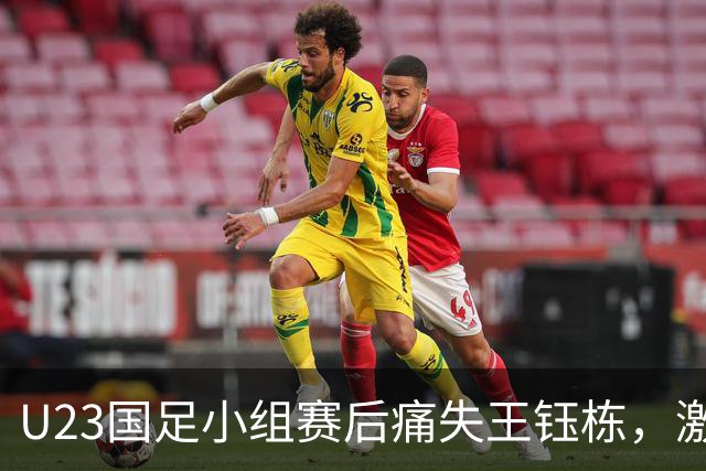 U23国足小组赛后痛失王钰栋，激烈对抗引发五张黄牌